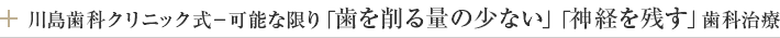 川島歯科クリニック式－可能な限り「歯を削る量の少ない」「神経を残す」虫歯治療