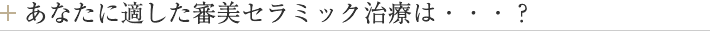 あなたに適した審美セラミック治療は・・・？