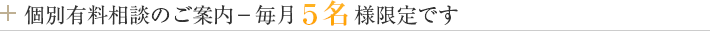 個別有料相談のご案内－毎月５名様限定です