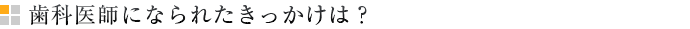 歯科医師になられたきっかけは？