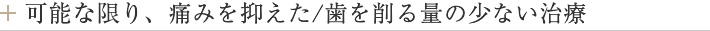 可能な限り、痛みを抑えた/歯を削る量の少ない治療