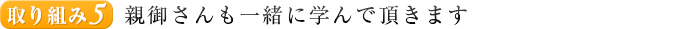 取り組み５.親御さんも一緒に学んで頂きます