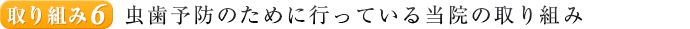 取組み６.虫歯予防のために行っている当院の取り組み