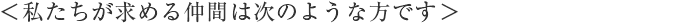 私たちが求める仲間は次のような方です