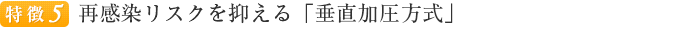 特徴５再感染リスクを抑える「垂直加圧方式」